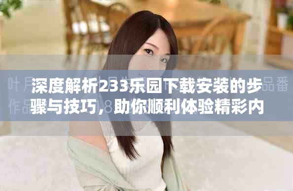 深度解析233乐园下载安装的步骤与技巧，助你顺利体验精彩内容