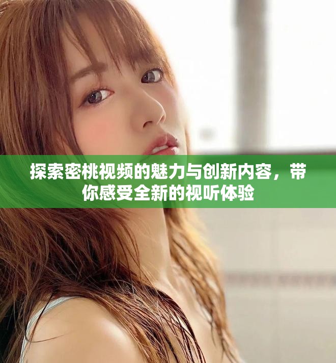 探索密桃视频的魅力与创新内容，带你感受全新的视听体验