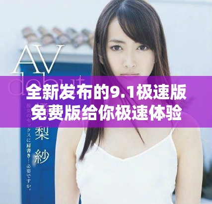 全新发布的9.1极速版免费版给你极速体验，快来下载吧！