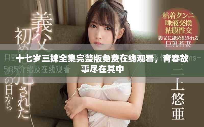 十七岁三妹全集完整版免费在线观看，青春故事尽在其中
