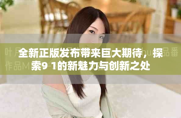 全新正版发布带来巨大期待，探索9 1的新魅力与创新之处