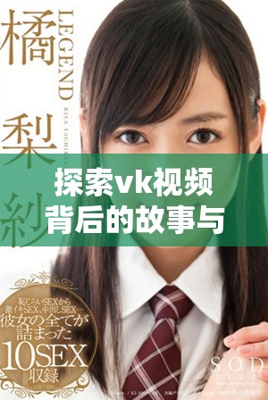 探索vk视频背后的故事与魅力，揭示社交媒体的新趋势与互动方式