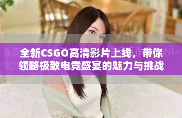 全新CSGO高清影片上线，带你领略极致电竞盛宴的魅力与挑战