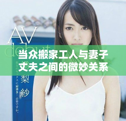 当众搬家工人与妻子丈夫之间的微妙关系揭示了什么风波