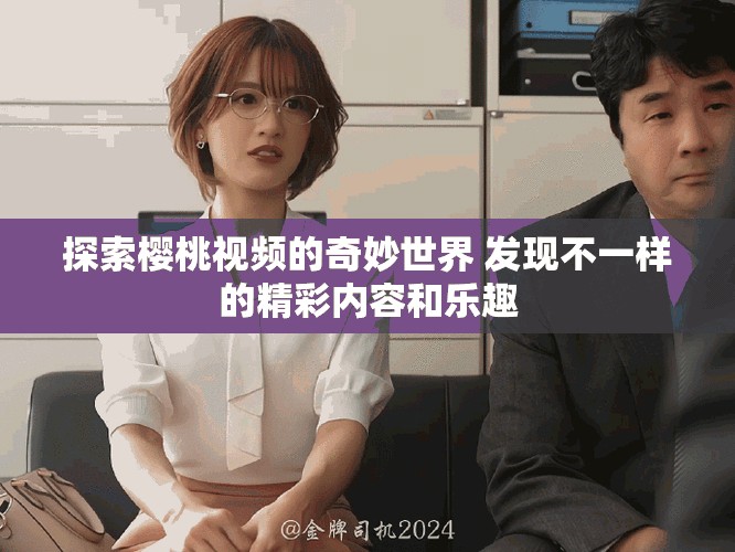 探索樱桃视频的奇妙世界 发现不一样的精彩内容和乐趣