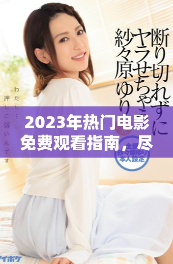 2023年热门电影免费观看指南，尽享三年精彩巨作