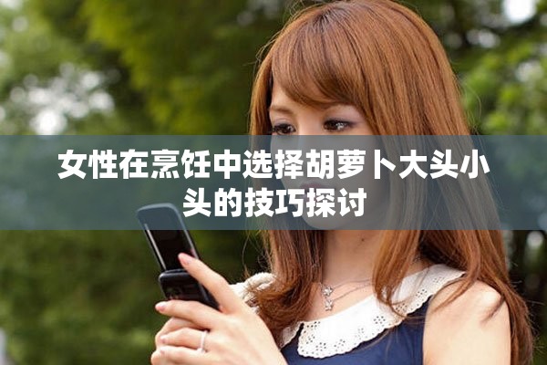 女性在烹饪中选择胡萝卜大头小头的技巧探讨