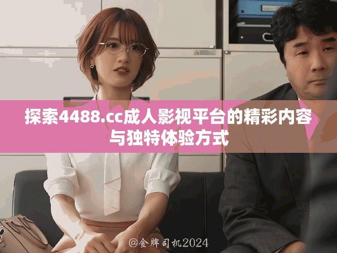 探索4488.cc成人影视平台的精彩内容与独特体验方式