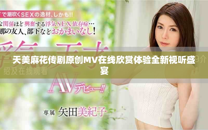 天美麻花传剧原创MV在线欣赏体验全新视听盛宴
