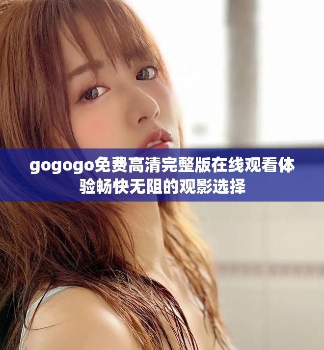gogogo免费高清完整版在线观看体验畅快无阻的观影选择