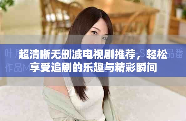 超清晰无删减电视剧推荐，轻松享受追剧的乐趣与精彩瞬间