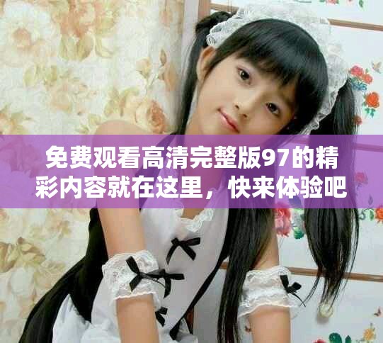 免费观看高清完整版97的精彩内容就在这里，快来体验吧！