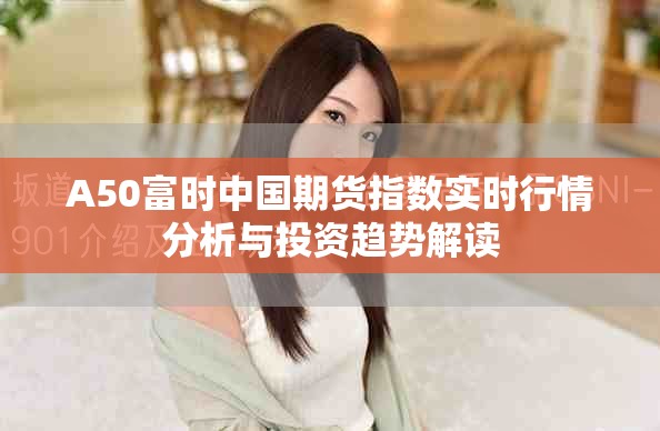 A50富时中国期货指数实时行情分析与投资趋势解读
