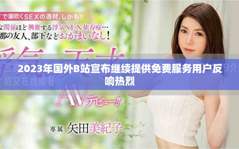 2023年国外B站宣布继续提供免费服务用户反响热烈