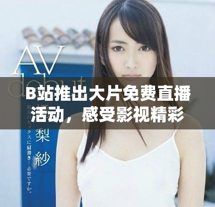 B站推出大片免费直播活动，感受影视精彩瞬间