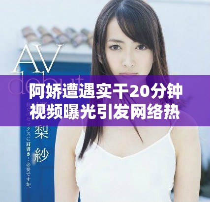 阿娇遭遇实干20分钟视频曝光引发网络热议和粉丝关注