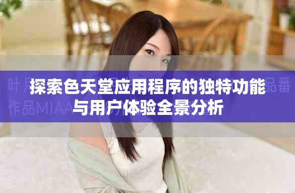 探索色天堂应用程序的独特功能与用户体验全景分析