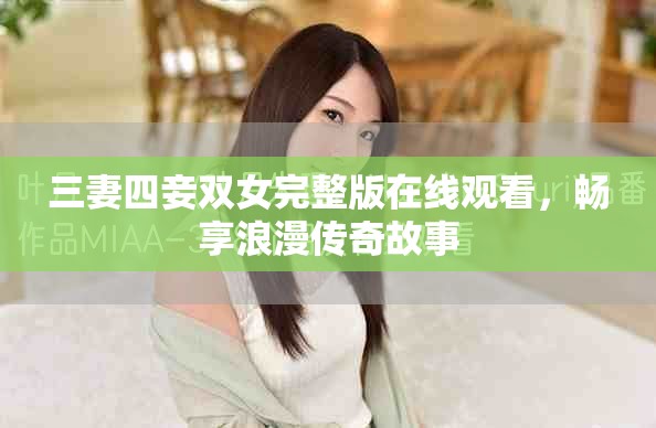 三妻四妾双女完整版在线观看，畅享浪漫传奇故事