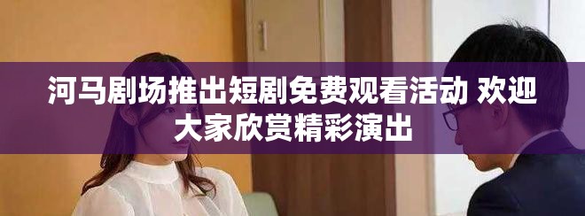 河马剧场推出短剧免费观看活动 欢迎大家欣赏精彩演出