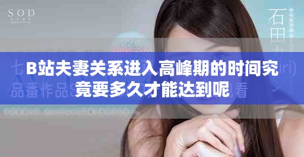 B站夫妻关系进入高峰期的时间究竟要多久才能达到呢