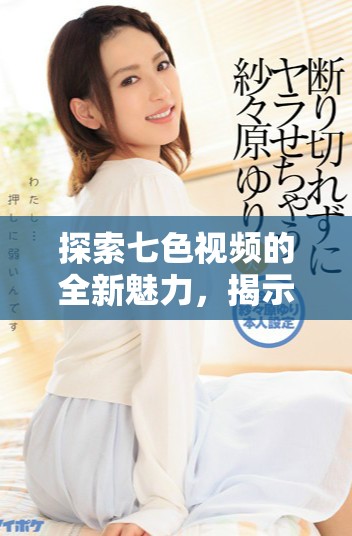 探索七色视频的全新魅力，揭示其背后的创作故事与发展趋势