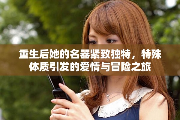 重生后她的名器紧致独特，特殊体质引发的爱情与冒险之旅