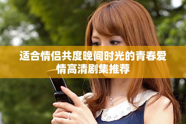 适合情侣共度晚间时光的青春爱情高清剧集推荐