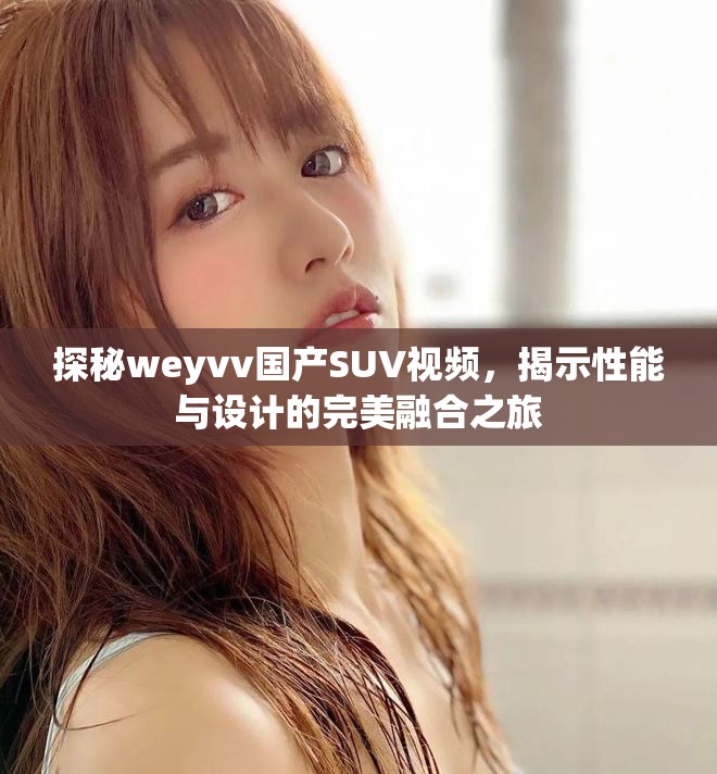 探秘weyvv国产SUV视频，揭示性能与设计的完美融合之旅
