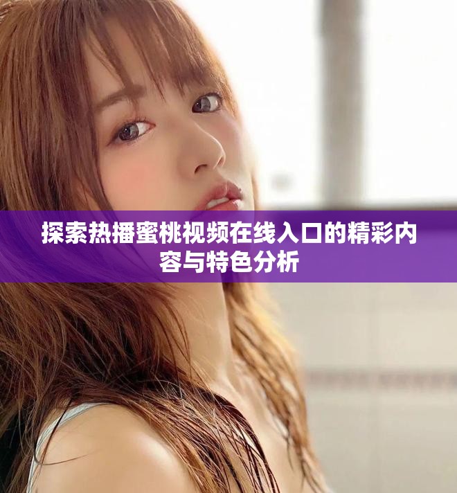 探索热播蜜桃视频在线入口的精彩内容与特色分析