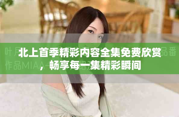 北上首季精彩内容全集免费欣赏，畅享每一集精彩瞬间