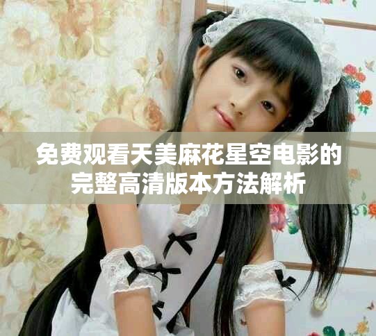 免费观看天美麻花星空电影的完整高清版本方法解析