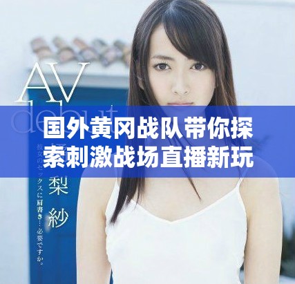 国外黄冈战队带你探索刺激战场直播新玩法与精彩瞬间