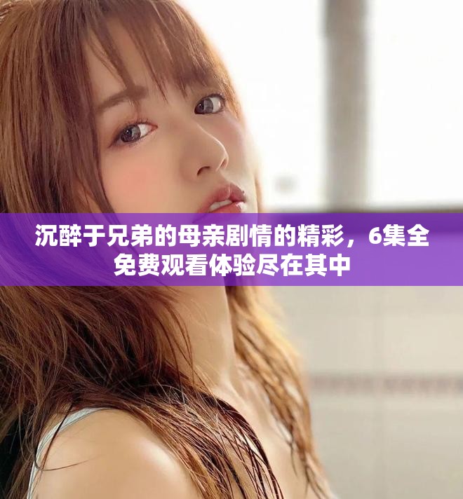 沉醉于兄弟的母亲剧情的精彩，6集全免费观看体验尽在其中