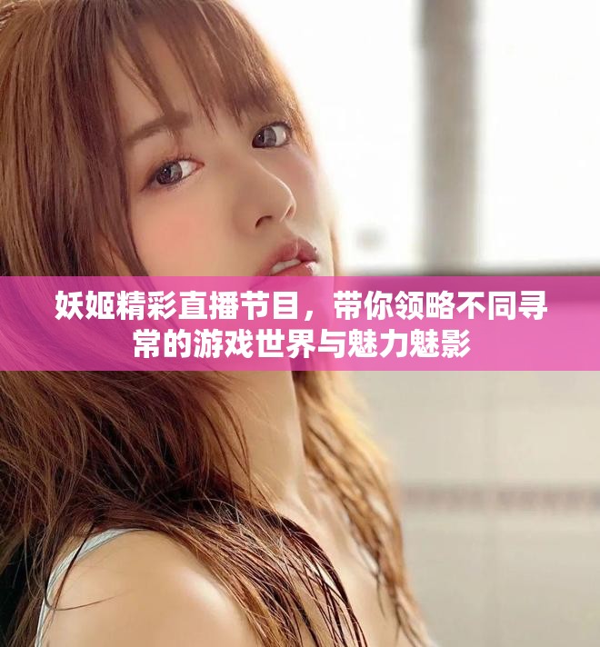 妖姬精彩直播节目，带你领略不同寻常的游戏世界与魅力魅影