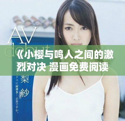 《小樱与鸣人之间的激烈对决 漫画免费阅读全攻略》