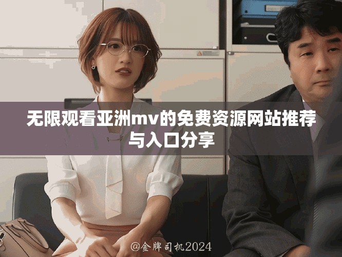 无限观看亚洲mv的免费资源网站推荐与入口分享