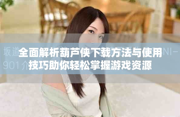 全面解析葫芦侠下载方法与使用技巧助你轻松掌握游戏资源