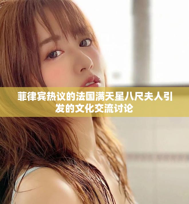 菲律宾热议的法国满天星八尺夫人引发的文化交流讨论