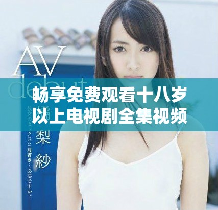 畅享免费观看十八岁以上电视剧全集视频平台推荐