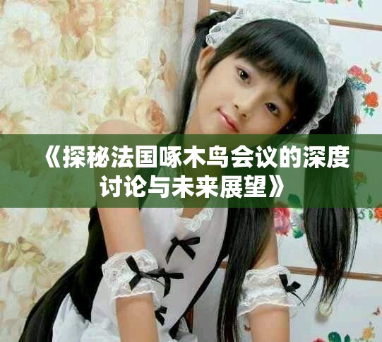 《探秘法国啄木鸟会议的深度讨论与未来展望》