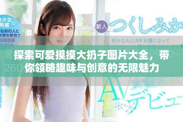 探索可爱摸摸大扔子图片大全，带你领略趣味与创意的无限魅力