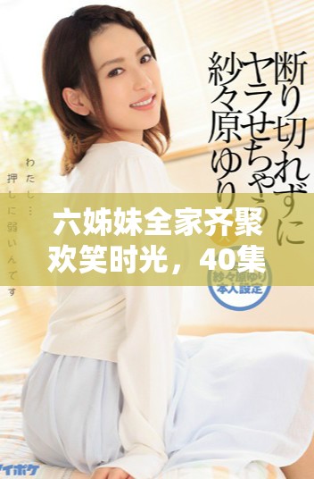 六姊妹全家齐聚欢笑时光，40集精彩内容免费畅看