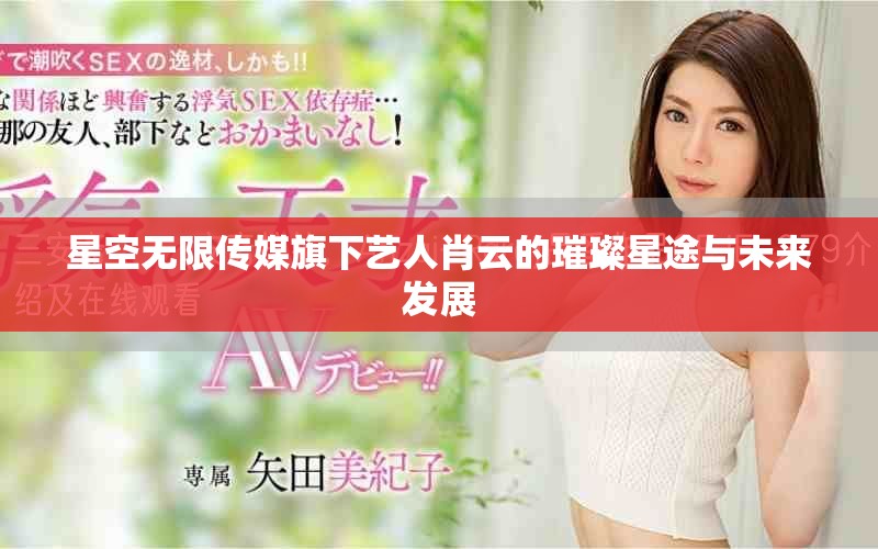 星空无限传媒旗下艺人肖云的璀璨星途与未来发展