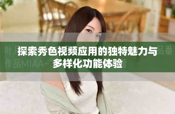 探索秀色视频应用的独特魅力与多样化功能体验