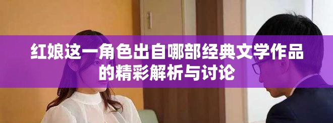 红娘这一角色出自哪部经典文学作品的精彩解析与讨论