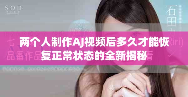 两个人制作AJ视频后多久才能恢复正常状态的全新揭秘