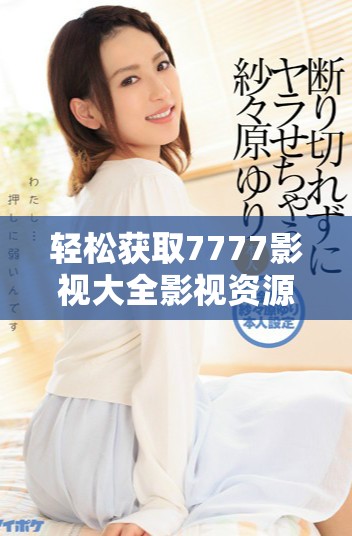 轻松获取7777影视大全影视资源的免费追剧攻略分享