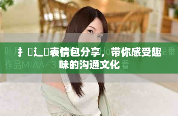 扌喿辶畐表情包分享，带你感受趣味的沟通文化