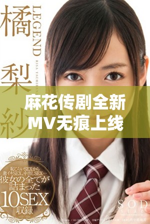 麻花传剧全新MV无痕上线，点击观看精彩不容错过的演出内容