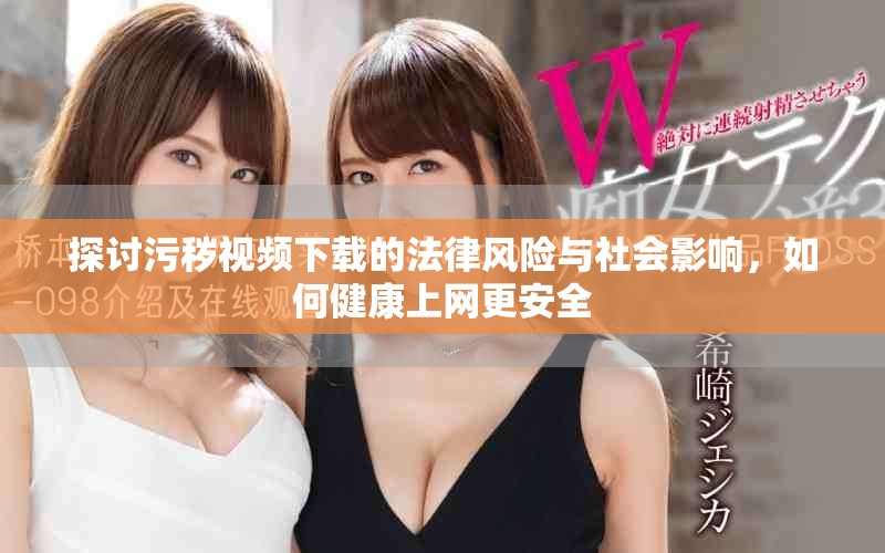 探讨污秽视频下载的法律风险与社会影响，如何健康上网更安全